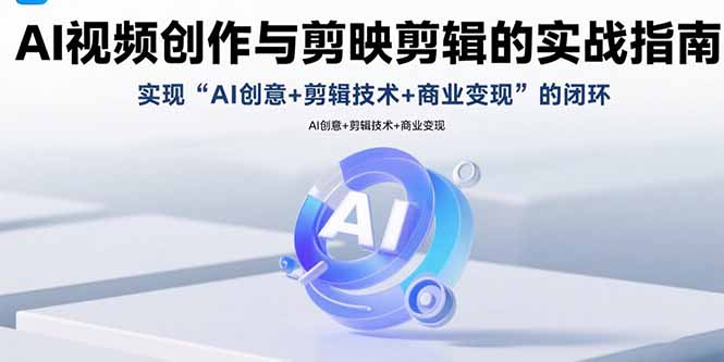 AI视频创作与剪映剪辑的实战指南，实现AI创意+剪辑技术+商业变现的闭环-鼎铸网
