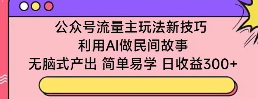 公众号流量主玩法新技巧，利用AI做民间故事 ，无脑式产出，简单易学，日收益300+【揭秘】-鼎铸网