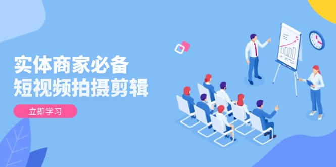 实体商家必备！短视频拍摄剪辑，从基础到进阶 全面提升视频质量与获客效果-鼎铸网