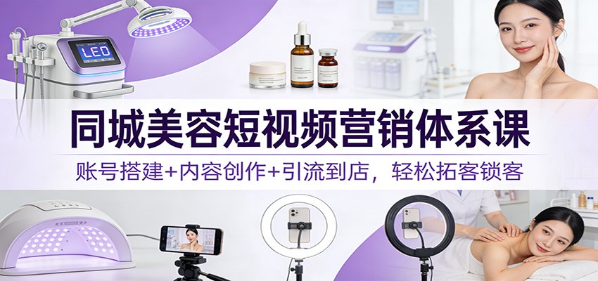 同城美容短视频营销体系课：账号搭建+内容创作+引流到店，轻松拓客锁客-鼎铸网