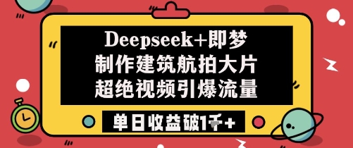 Deepseek+即梦制作建筑航拍大片超绝视频引爆流量单日收益破1k+-鼎铸网