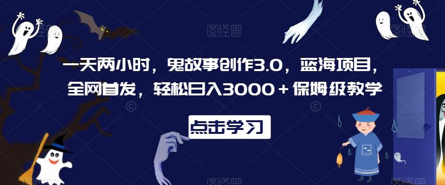 一天两小时，鬼故事创作3.0，蓝海项目，全网首发，轻松日入3000＋保姆级教学【揭秘】-鼎铸网