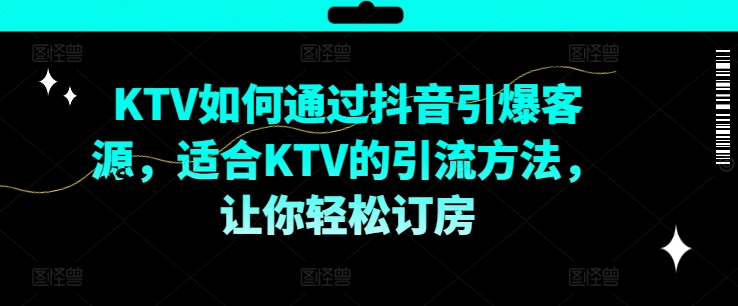 KTV抖音短视频营销，KTV如何通过抖音引爆客源，适合KTV的引流方法，让你轻松订房-鼎铸网