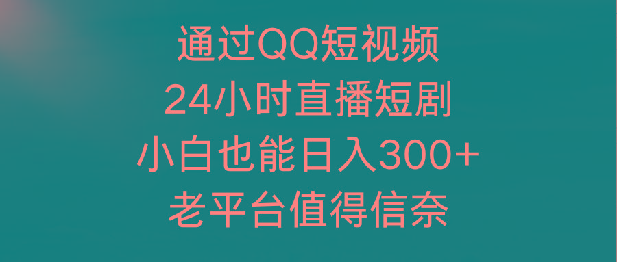 (9469期)通过QQ短视频、24小时直播短剧，小白也能日入300+，老平台值得信奈-鼎铸网
