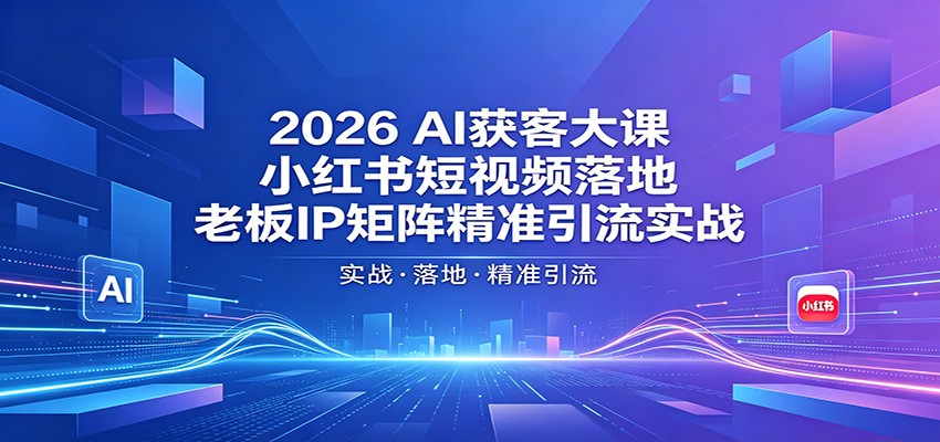 2026AI获客大课：小红书短视频落地，老板IP矩阵精准引流实战-鼎铸网