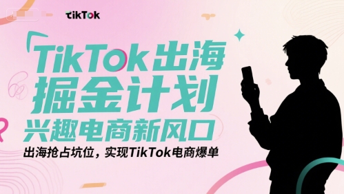 TikTok出海掘金计划，兴趣电商新风口，出海抢占坑位，实现TikTok电商爆单-鼎铸网