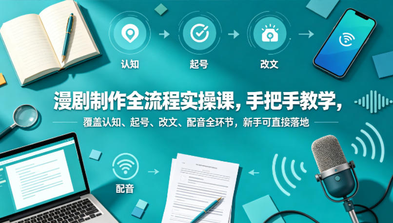 漫剧制作全流程实操课，手把手教学，覆盖认知、起号、改文、配音全环节，新手可直接落地-鼎铸网