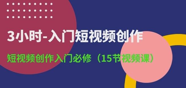 3小时-入门短视频创作：短视频创作入门必修(15节视频课)-鼎铸网