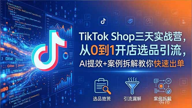 TikTok Shop三天实战营2026年5月，从0到1开店选品引流，AI提效+案例拆解教你快速出单-鼎铸网