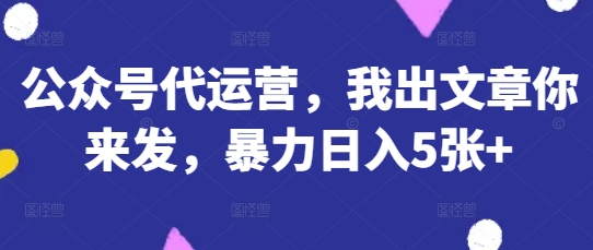 公众号代运营，我出文章你来发，暴力日入5张+【揭秘】-鼎铸网