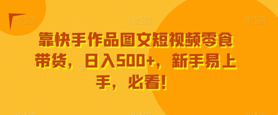 靠快手作品图文短视频零食带货，日入500+，新手易上手，必看！-鼎铸网