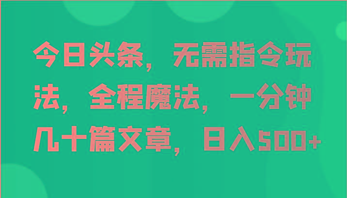 今日头条，无需指令玩法，全程魔法，一分钟几十篇文章，日入500+-鼎铸网