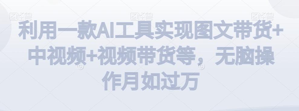 利用一款AI工具实现图文带货+中视频+视频带货等，无脑操作月如过万【揭秘】-鼎铸网