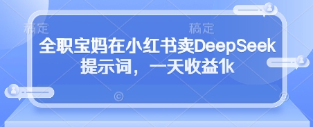 全职宝妈在小红书卖DeepSeek提示词，一天收益1k-鼎铸网
