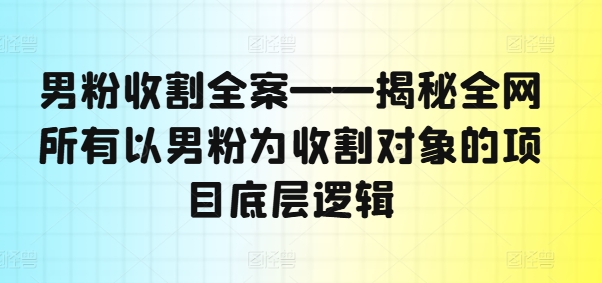 男粉收割全案——揭秘全网所有以男粉为收割对象的项目底层逻辑-鼎铸网
