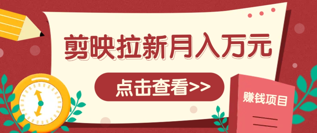 剪映拉新推广项目，5个粉丝就能操作，月入1w+超详细攻略！【附入口】-鼎铸网