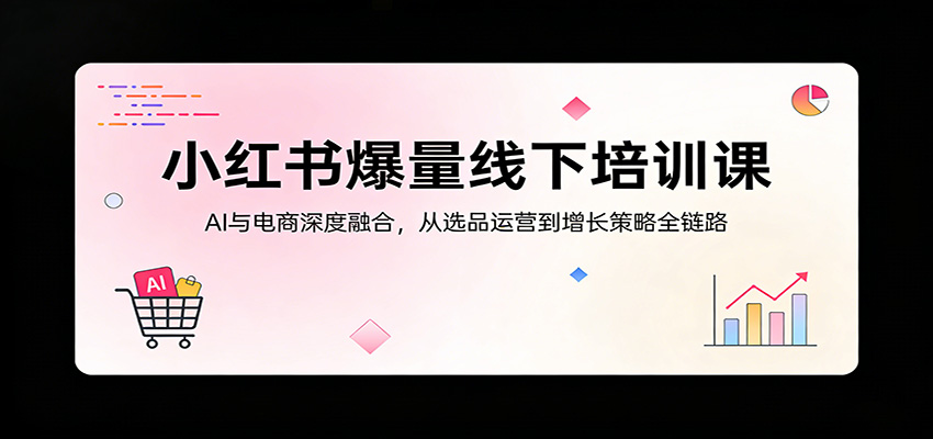 小红书爆量线下培训课：AI与电商深度融合，从选品运营到增长策略全链路-鼎铸网