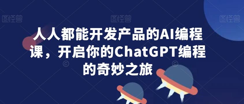 人人都能开发产品的AI编程课，开启你的ChatGPT编程的奇妙之旅-鼎铸网