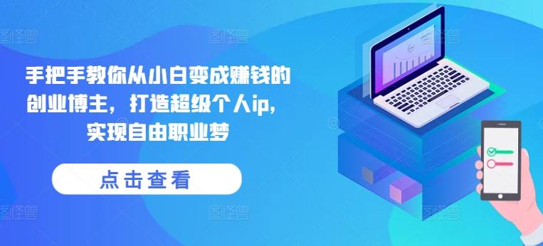 手把手教你从小白变成赚钱的创业博主，打造超级个人ip，实现自由职业梦-鼎铸网