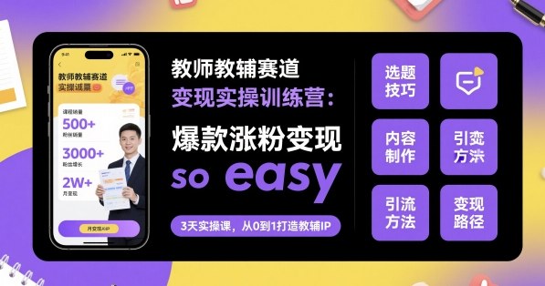 教师教辅赛道变现实操训练营，爆款涨粉变现so easy-鼎铸网