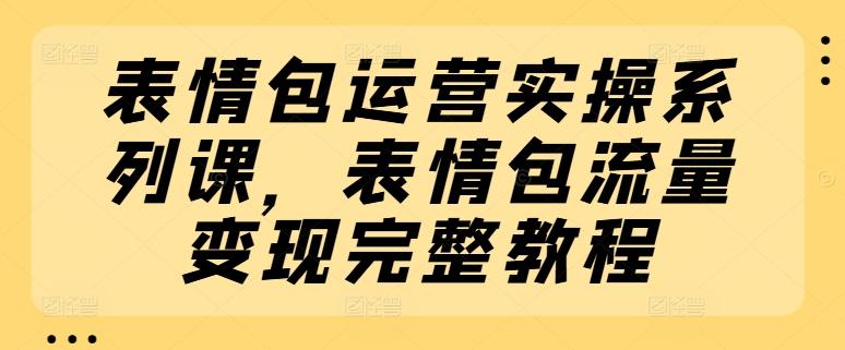 表情包运营实操系列课，表情包流量变现完整教程-鼎铸网