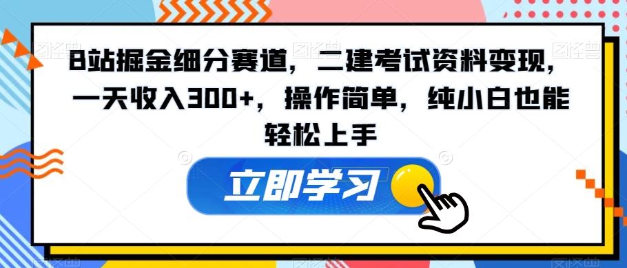 B站掘金细分赛道，二建考试资料变现，一天收入300+，操作简单，纯小白也能轻松上手-鼎铸网