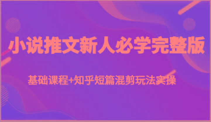 小说推文新人必学完整版，基础课程+知乎短篇混剪玩法实操-鼎铸网