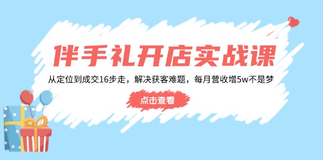 伴手礼开店实战课：从定位到成交16步走，解决获客难题，每月营收增5w+-鼎铸网
