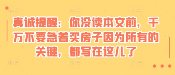 某付费文章：真诚提醒：你没读本文前，千万不要急着买房子因为所有的关键，都写在这儿了-鼎铸网
