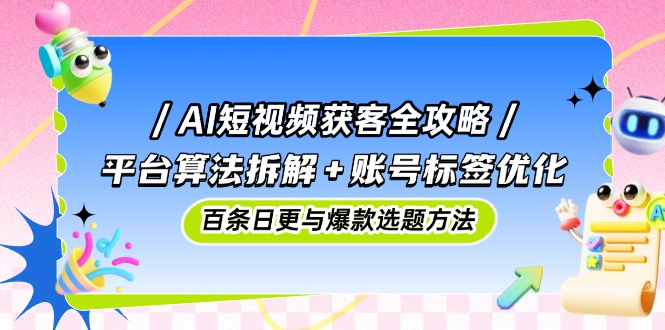 AI短视频获客全攻略：平台算法拆解+账号标签优化，百条日更与爆款选题方法-鼎铸网