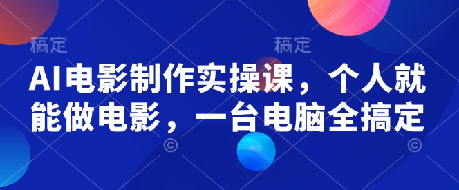 AI电影制作实操课，个人就能做电影，一台电脑全搞定-鼎铸网