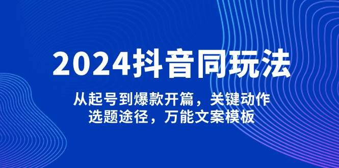 2024抖音同玩法，从起号到爆款开篇，关键动作，选题途径，万能文案模板-鼎铸网