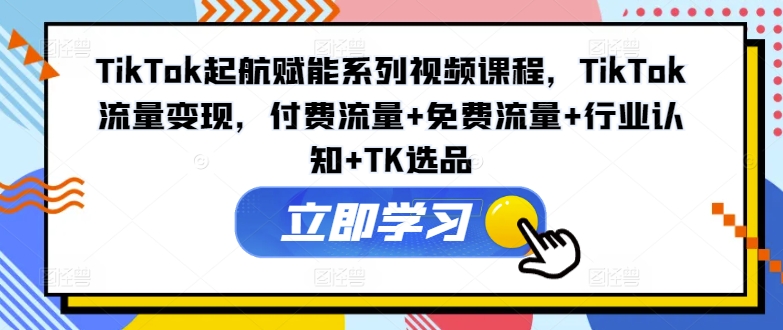 TikTok起航赋能系列视频课程，TikTok流量变现，付费流量+免费流量+行业认知+TK选品-鼎铸网
