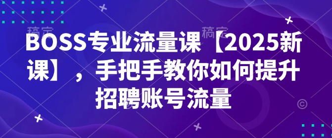 BOSS专业流量课【2025新课】，手把手教你如何提升招聘账号流量-鼎铸网