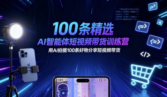 100条精选AI智能体短视频带货训练营，用AI拍摄100条好物分享短视频带货-鼎铸网