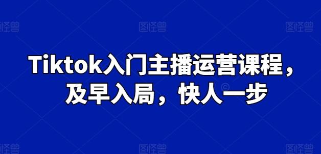 Tiktok入门主播运营课程，及早入局，快人一步-鼎铸网