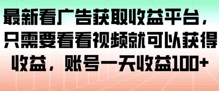 最新看广告获取收益平台，只需要看看视频就可以获得收益，账号一天收益100+-鼎铸网