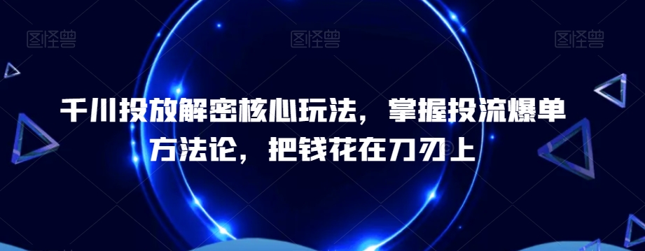 千川投放解密核心玩法，​掌握投流爆单方法论，把钱花在刀刃上-鼎铸网