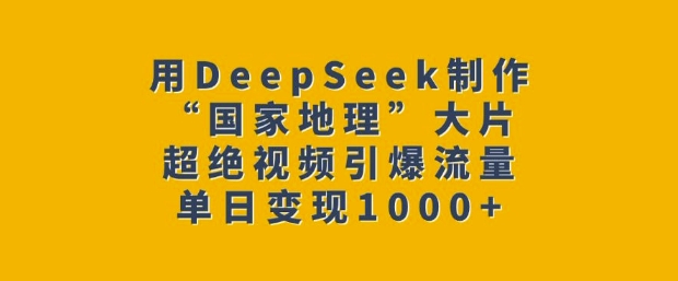 用DeepSeek制作“国家地理”大片，超绝视频引爆流量，单日变现多张-鼎铸网