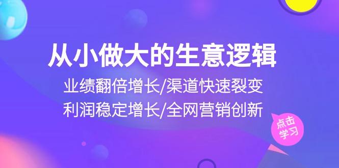 从小做大生意逻辑：业绩翻倍增长/渠道快速裂变/利润稳定增长/全网营销创新-鼎铸网
