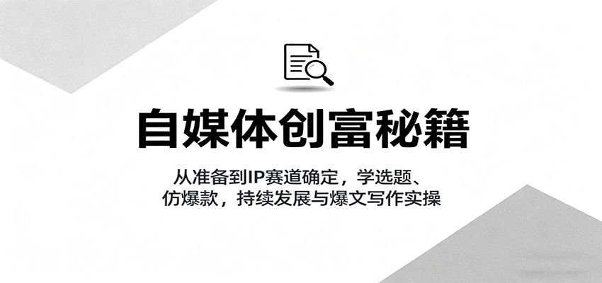 自媒体创富秘籍：从准备到IP赛道确定，学选题、仿爆款，持续发展与爆文写作实操-鼎铸网