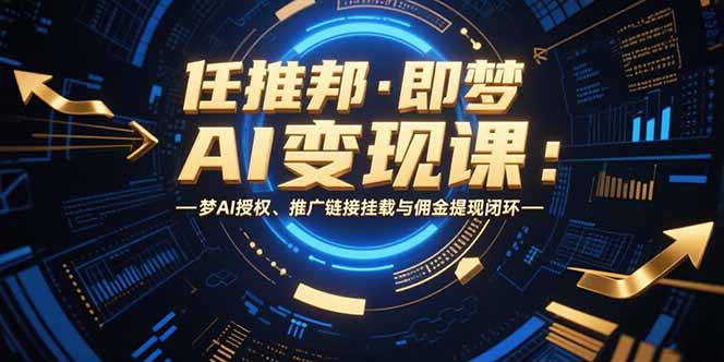任推邦·即梦AI变现课：梦AI授权、推广链接挂载与佣金提现闭环-鼎铸网