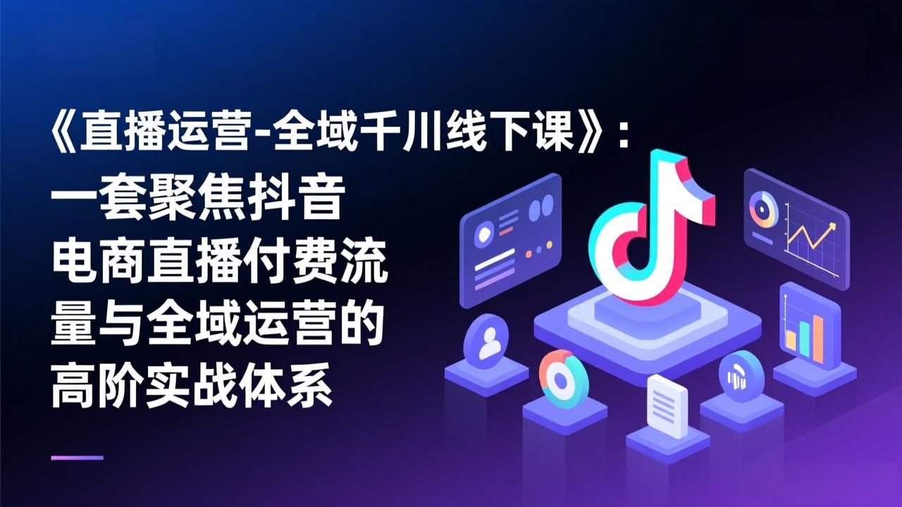 《直播运营-全域千川线下课》：一套聚焦抖音电商直播付费流量与全域运营的高阶实战体系-鼎铸网