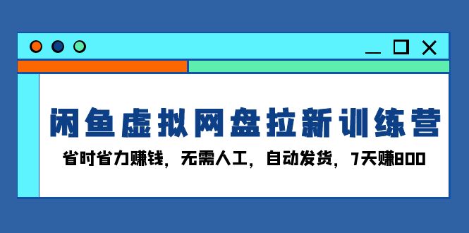闲鱼虚拟网盘拉新训练营：省时省力赚钱，无需人工，自动发货，7天赚800-鼎铸网