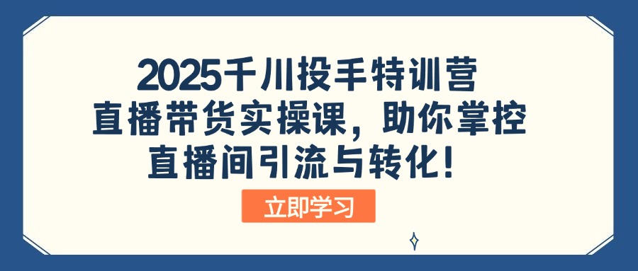2025千川投手特训营：直播带货实操课，助你掌控直播间引流与转化！-鼎铸网