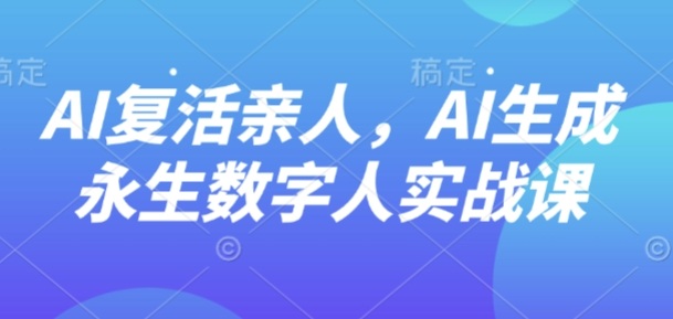 AI“复活”亲人，AI生成永生数字人实战课-鼎铸网