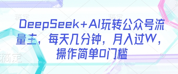 DeepSeek+AI玩转公众号流量主，每天几分钟，月入过W，操作简单0门槛-鼎铸网