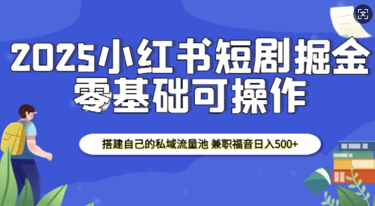 2025小红书短剧掘金，搭建自己的私域流量池，兼职福音日入5张-鼎铸网