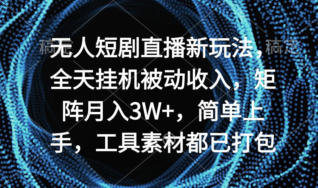 无人短剧直播新玩法，全天挂机被动收入，矩阵月入3W+，简单上手，工具素...-鼎铸网