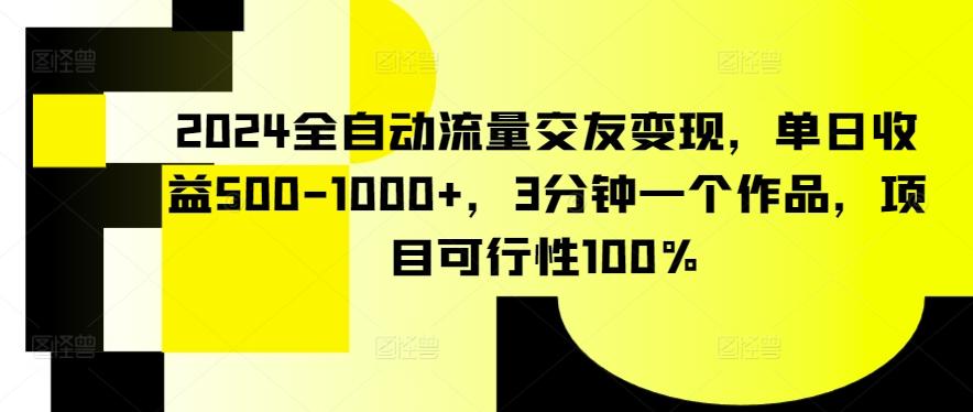 2024全自动流量交友变现，单日收益500-1000+，3分钟一个作品，项目可行性100%【揭秘】-鼎铸网